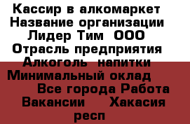 Кассир в алкомаркет › Название организации ­ Лидер Тим, ООО › Отрасль предприятия ­ Алкоголь, напитки › Минимальный оклад ­ 30 000 - Все города Работа » Вакансии   . Хакасия респ.